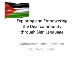 Exploring and Empowering
   the Deaf community
  through Sign Language

 Mohammed Salha, Jordanian
     Paul Scott, British
 