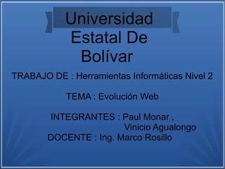 Universidad
Estatal De
Bolívar
TRABAJO DE : Herramientas Informáticas Nivel 2
TEMA : Evolución Web
INTEGRANTES : Paul Monar ,
Vinicio Agualongo
DOCENTE : Ing. Marco Rosillo
 