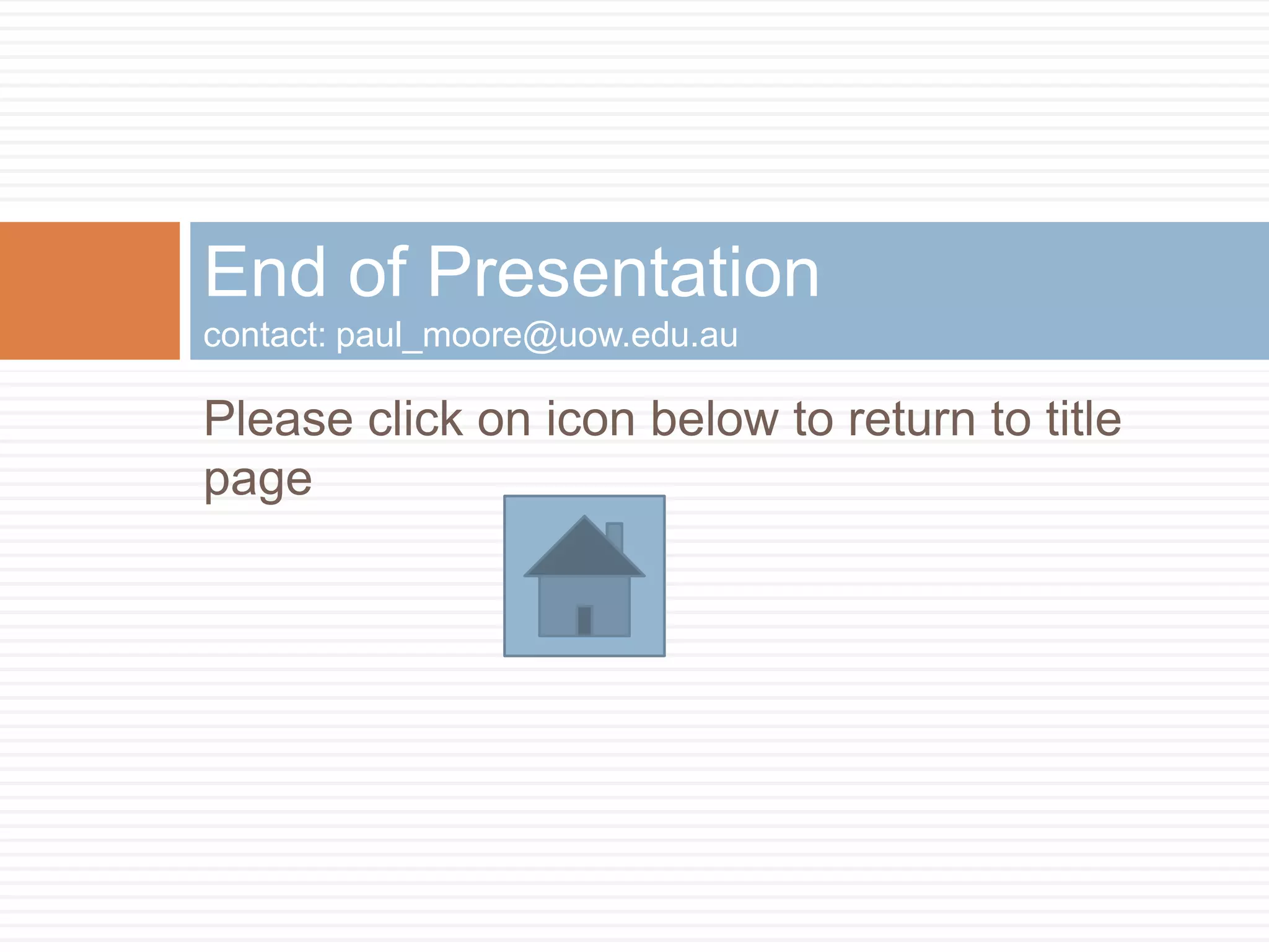 End of Presentation
contact: paul_moore@uow.edu.au

Please click on icon below to return to title
page
 