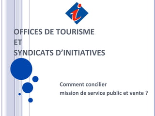 OFFICES DE TOURISME ET SYNDICATS D’INITIATIVES Comment concilier mission de service public et vente ? 