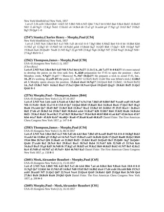 New York blindfold m2 New York, 1857
1.e4 e5 2.f4 exf4 3.Bc4 Qh4+ 4.Kf1 b5 5.Bb3 Nf6 6.Nf3 Qh6 7.Nc3 b4 8.Nb5 Ba6 9.Bc4 Bxb5 10.Bxb5
Nh5 11.d4 Ng3+ 12.Kg1 Nxh1 13.Kxh1 c6 14.Bc4 d6 15.a3 g5 16.axb4 g4 17.Ng1 g3 18.h3 Be7 19.Ra5
Bg5 20.Qg4 1–0
(2547) Stanley,Charles Henry - Morphy,Paul [C54]
New York blindfold m2 New York, 1857
1.e4 e5 2.Nf3 Nc6 3.Bc4 Bc5 4.c3 Nf6 5.d3 d6 6.h3 0–0 7.Bg5 Bb6 8.Nbd2 Be6 9.0–0 h6 10.Bh4 Kh8
11.Nh2 g5 12.Bg3 h5 13.Nhf3 h4 14.Nxh4 gxh4 15.Bxh4 Kg7 16.Qf3 Rh8 17.Qg3+ Kf8 18.Qg5 Nd7
19.Bxe6 fxe6 20.Qxd8+ Nxd8 21.Nf3 Kg7 22.g4 Nf8 23.Kg2 Ng6 24.Bg5 Nf7 25.h4 Nxg5 26.hxg5 Nf4+
27.Kg3 Rh3# 0–1
(2562) Thompson,James - Morphy,Paul [C50]
USA–01.Kongress New York (1.1), 1857
[ChessBase]
1.e4 e5 2.Nf3 Nc6 3.Bc4 Bc5 4.d3 Nf6 5.Nc3 h6 6.Ne2?! [6.Be3] 6...d6 7.c3?! 0–0 8.h3?! it's more natural
to develop the pieces on the first rank first. 8...Kh8 preparation for f7-f5 to open the position - that's
Morphys credo. 9.Ng3? [9.g4!? ! Maroczy] 9...Nh7 10.Qc2?! He prepares a trick to avoid f7-f5, but..
10...f5 it's working. 11.exf5 d5! the point. [11...Bxf5? 12.Nxf5 Rxf5 13.d4 This was White's trick.] 12.Bb3
e4 A Morphy opens always the position. 13.dxe4 dxe4 14.Ng1? [14.Qxe4 Re8 15.Be6!; 14.Nxe4 Bxf5]
14...Ne5 15.Be3 Nd3+ 16.Ke2 Bxe3 17.fxe3 Qh4 18.Nxe4 Qxe4 19.Qxd3 Qxg2+ 20.Kd1 Bxf5 21.Qe2
Qxh1 0–1
(2576) Morphy,Paul - Thompson,James [B44]
USA–01.Kongress New York (1.2), 07.10.1857
1.e4 c5 2.Nf3 Nc6 3.d4 cxd4 4.Nxd4 e6 5.Be3 Be7 6.Nc3 h6 7.Bd3 d5 8.Bb5 Bd7 9.exd5 exd5 10.Nxd5
Nf6 11.Nxf6+ Bxf6 12.c3 0–0 13.0–0 Qc7 14.Qa4 Rfe8 15.Rad1 Re4 16.Bxc6 Bxc6 17.Qc2 Be5 18.g3
Bxd4 19.cxd4 Qe7 20.d5 Bd7 21.Bc5 Rc8 22.Bxe7 Rxc2 23.Ba3 b5 24.Rfe1 f5 25.f3 Rxe1+ 26.Rxe1
Rd2 27.d6 a5 28.Bc5 b4 29.Re7 Rd5 30.Bxb4 axb4 31.Rxd7 Kf8 32.Rb7 Rd4 33.Kf2 Rxd6 34.Rxb4
Rd2+ 35.Ke3 Rxh2 36.a4 Rc2 37.a5 Rc5 38.Ra4 Ke7 39.b4 Rc8 40.b5 Rb8 41.a6 Kd7 42.b6 Kc6 43.b7
Kb6 44.a7 Re8+ 45.Kf4 Kxb7 46.a8Q+ Rxa8 47.Rxa8 Kxa8 48.Kxf5 Daniel Fiske: The First American
Chess Congress New York 1857, p. 147 1–0
(2583) Thompson,James - Morphy,Paul [C54]
USA–01.Kongress New York (1.3), 08.10.1857
1.e4 e5 2.Nf3 Nc6 3.Bc4 Bc5 4.c3 Nf6 5.d3 d6 6.h3 Be6 7.Bb3 d5 8.exd5 Bxd5 9.0–0 0–0 10.Bg5 Bxb3
11.axb3 h6 12.Bh4 g5 13.Bg3 e4 14.Ne5 Nxe5 15.Bxe5 exd3 16.Bxf6 Qxf6 17.Qxd3 Rad8 18.Qc2 Rfe8
19.b4 Bb6 20.Na3 Qf4 21.Rad1 c6 22.Rd3 Bxf2+ 23.Kh1 Rxd3 24.Qxd3 Re3 25.Qd8+ Kg7 26.Qd4+
Qxd4 27.cxd4 Re2 28.Nc4 Re1 29.Rxe1 Bxe1 30.Na5 Bxb4 31.Nxb7 Kf6 32.Nd8 c5 33.Nc6 Ke6
34.dxc5 Bxc5 35.g4 Kd5 36.Nd8 f6 37.Kg2 a5 38.Kf3 a4 39.Ke2 Bd4 40.Kd3 Bxb2 41.Nf7 Be5 42.Kc2
Kc4 43.Nd8 a3 44.Nb7 a2 45.Na5+ Kb4 46.Nb3 Ka3 Daniel Fiske: The First American Chess Congress
New York 1857, p. 150 0–1
(2601) Meek,Alexander Beaufort - Morphy,Paul [C65]
USA–01.Kongress New York (2.1), 15.10.1857
1.e4 e5 2.Nf3 Nc6 3.Bb5 Nf6 4.d3 Bc5 5.c3 d6 6.b4 Bb6 7.a4 a6 8.Bc4 Be6 9.Bxe6 fxe6 10.0–0 0–0
11.Ng5 Qe7 12.Kh1 h6 13.Nh3 d5 14.Ba3 Nd8 15.b5 Bc5 16.Bb2 dxe4 17.d4 exd4 18.cxd4 Bd6 19.Nc3
axb5 20.axb5 Nf7 21.Qe2 Qd7 22.Nxe4 Nxe4 23.Qxe4 Qxb5 24.Rab1 Qd5 25.Qg4 Ra4 26.Nf4 Qe4
27.Bc1 Bxf4 28.Bxf4 Rxd4 29.Qh3 Qxf4 Daniel Fiske: The First American Chess Congress New York
1857, p. 200 0–1
(2605) Morphy,Paul - Meek,Alexander Beaufort [C01]
USA–01.Kongress New York (2.2), 16.10.1857
 