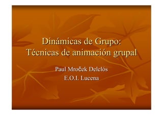 DinDináámicas de Grupo:micas de Grupo:
TTéécnicas de animacicnicas de animacióón grupaln grupal
PaulPaul MroMroččekek DelclDelclóóss
E.O.IE.O.I. Lucena. Lucena
 