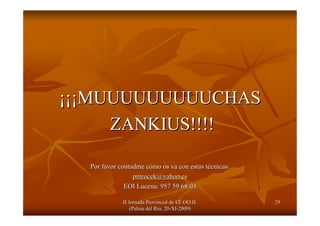 II Jornada Provincial de EE.OO.II.II Jornada Provincial de EE.OO.II.
(Palma del R(Palma del Ríío, 20o, 20--XIXI--2009)2009)
2929
¡¡¡¡¡¡MUUUUUUUUUCHASMUUUUUUUUUCHAS
ZANKIUS!!!!ZANKIUS!!!!
Por favor contadme cPor favor contadme cóómo os va con estas tmo os va con estas téécnicas:cnicas:
pmrocek@yahoo.espmrocek@yahoo.es
EOI Lucena: 957 59 68 03EOI Lucena: 957 59 68 03
 