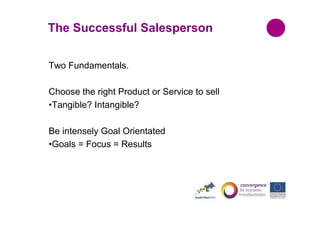 The Successful Salesperson
Two Fundamentals.
Choose the right Product or Service to sell
•Tangible? Intangible?
Be intensely Goal Orientated
•Goals = Focus = Results

 