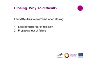 Closing. Why so difficult?
Four difficulties to overcome when closing.
1. Salespersons fear of rejection
2. Prospects fear of failure

 