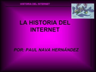 LA HISTORIA DEL INTERNET POR: PAUL NAVA HERNÁNDEZ 