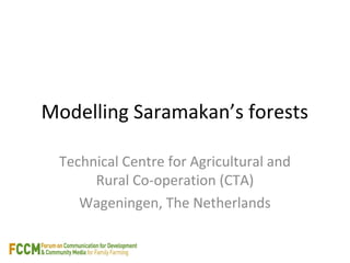 Modelling Saramakan’s forests 
Technical Centre for Agricultural and 
Rural Co-operation (CTA) 
Wageningen, The Netherlands 
 