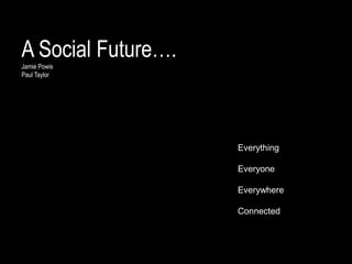 A Social Future….
Jamie Powis
Paul Taylor




                    Everything

                    Everyone

                    Everywhere

                    Connected
 