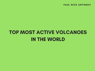 TOP MOST ACTIVE VOLCANOES
IN THE WORLD
PAUL NICK ANTONOV
 