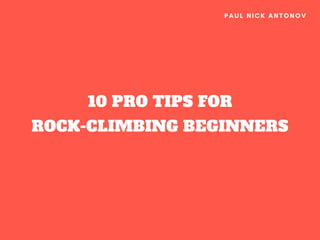 10 PRO TIPS FOR
ROCK-CLIMBING BEGINNERS
PAUL NICK ANTONOV
 