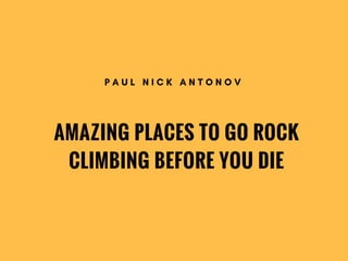 AMAZING PLACES TO GO ROCK
CLIMBING BEFORE YOU DIE
P A U L N I C K A N T O N O V
 