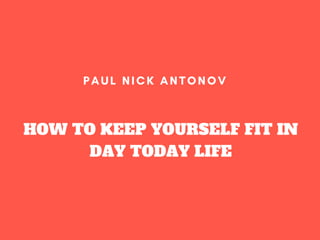 HOW TO KEEP YOURSELF FIT IN
DAY TODAY LIFE
PAUL NICK ANTONOV
 