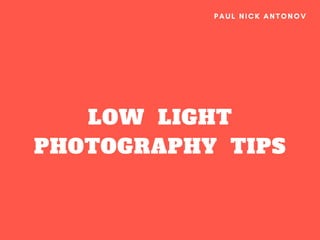 LOW  LIGHT
PHOTOGRAPHY  TIPS
PAUL NICK ANTONOV
 