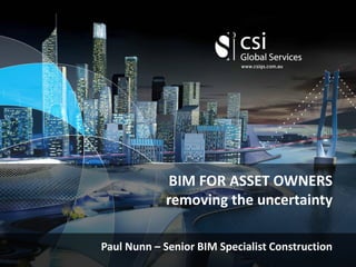 BIM FOR ASSET OWNERS
removing the uncertainty
Paul Nunn – Senior BIM Specialist Construction
 