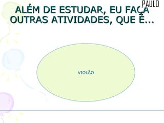 ALÉM DE ESTUDAR, EU FAÇA OUTRAS ATIVIDADES, QUE É... VIOLÃO 