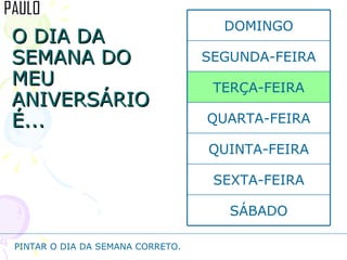 O DIA DA SEMANA DO MEU ANIVERSÁRIO É... PINTAR O DIA DA SEMANA CORRETO. SÁBADO SEXTA-FEIRA QUINTA-FEIRA QUARTA-FEIRA TERÇA-FEIRA SEGUNDA-FEIRA DOMINGO 