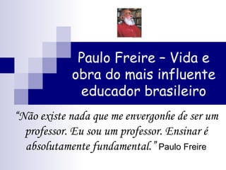 Paulo Freire – Vida e obra do mais influente educador brasileiro “ Não existe nada que me envergonhe de ser um professor. Eu sou um professor. Ensinar é absolutamente fundamental.”  Paulo Freire 