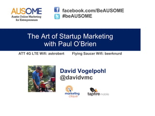 facebook.com/BeAUSOME
                        #beAUSOME



     The Art of Startup Marketing
          with Paul O’Brien
ATT 4G LTE Wifi: askrobert   Flying Saucer Wifi: beerknurd




                       David Vogelpohl
                       @davidvmc
 