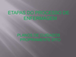 ETAPAS DO PROCESSO DE
ENFERMAGEM

PLANOS DE CUIDADOS
PROPRIAMENTE DITO

 