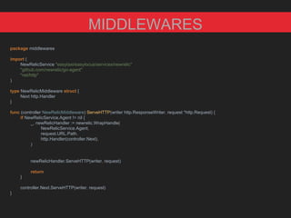 package middlewares
import (
NewRelicService "easytaxi/easylocus/services/newrelic"
"github.com/newrelic/go-agent"
"net/http"
)
type NewRelicMiddleware struct {
Next http.Handler
}
func (controller NewRelicMiddleware) ServeHTTP(writer http.ResponseWriter, request *http.Request) {
if NewRelicService.Agent != nil {
_, newRelicHandler := newrelic.WrapHandle(
NewRelicService.Agent,
request.URL.Path,
http.Handler(controller.Next),
)
newRelicHandler.ServeHTTP(writer, request)
return
}
controller.Next.ServeHTTP(writer, request)
}
MIDDLEWARES
 