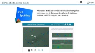 Ciência aberta, ciência cidadã
Análise de dados de combate a células cancerígenas,
concebido em U. Saragoça. Uma base de dados de
mais de 100 000 imagens para analisar.
 