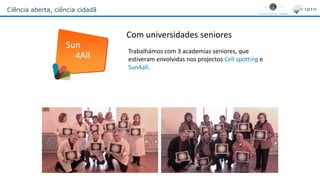 Ciência aberta, ciência cidadã
Com universidades seniores
Trabalhámos com 3 academias seniores, que
estiveram envolvidas nos projectos Cell spotting e
Sun4all.
 