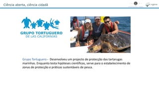 Ciência aberta, ciência cidadã
Grupo Tortuguero - Desenvolveu um projecto de protecção das tartarugas
marinhas. Enquanto testa hipóteses científicas, serve para o estabelecimento de
zonas de protecção e práticas sustentáveis de pesca.
 