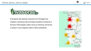 Ciência aberta, ciência cidadã
O projecto das plantas invasoras em Portugal visa
mapear a presença das principais espécies invasoras e
fornece informações sobre como as eliminar, de forma
a reduzir o seu impacto sobre a flora autóctone.
 
