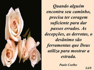 Quando alguém encontra seu caminho, precisa ter coragem suficiente para dar passos errados. As decepções, as derrotas, o desânimo são ferramentas que Deus utiliza para mostrar a estrada. Paulo Coelho Lú® 