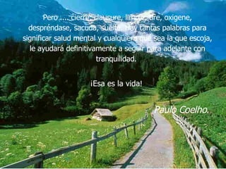 Pero .... cierre, clausure, limpie, tire, oxigene, despréndase, sacuda, suelte. Hay tantas palabras para significar salud mental y cualquiera que sea la que escoja, le ayudará definitivamente a seguir para adelante con tranquilidad.  ¡Esa es la vida !  Paulo Coelho .  