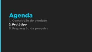 1. Concepção do produto
2. Protótipo
3. Preparação da pesquisa
Agenda
 