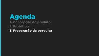 1. Concepção do produto
2. Protótipo
3. Preparação da pesquisa
Agenda
 
