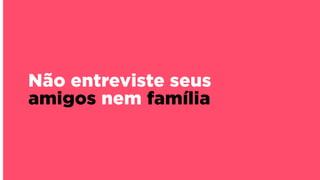 Não entreviste seus
amigos nem família
 
