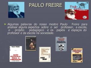 PAULO FREIRE Algumas palavras do nosso mestre Paulo  Freire para analisar alguns aspectos  sobre  o  ser  professor,  a escola,  o  projeto  pedagógico  e os  papéis  e espaços do professor e da escola na sociedade. 