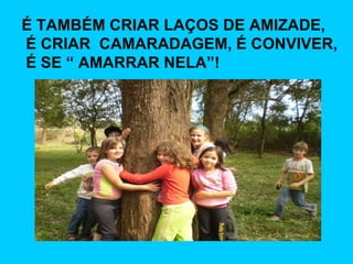 É TAMBÉM CRIAR LAÇOS DE AMIZADE, É CRIAR  CAMARADAGEM, É CONVIVER, É SE “ AMARRAR NELA”! 