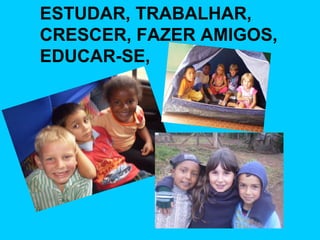 ESTUDAR, TRABALHAR, CRESCER, FAZER AMIGOS, EDUCAR-SE,  