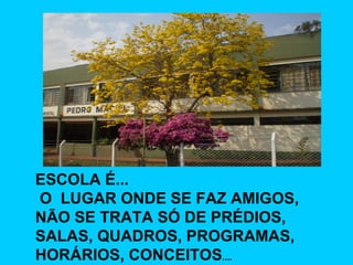 ESCOLA É... O  LUGAR ONDE SE FAZ AMIGOS, NÃO SE TRATA SÓ DE PRÉDIOS,  SALAS, QUADROS, PROGRAMAS,  HORÁRIOS, CONCEITOS .... 