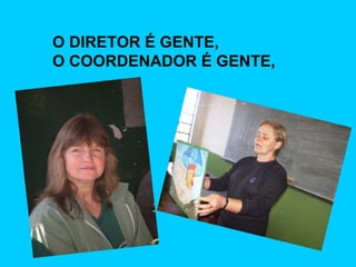 O DIRETOR É GENTE,  O COORDENADOR É GENTE,   