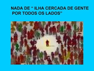 NADA DE “ ILHA CERCADA DE GENTE POR TODOS OS LADOS” 