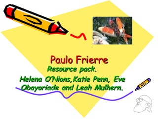 Paulo Frierre Resource pack. Helena O’Nions,Katie Penn, Eve Obayoriade and Leah Mulhern. 