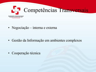 Competências Transversais Negociação – interna e externa Gestão da Informação em ambientes complexos Cooperação técnica 