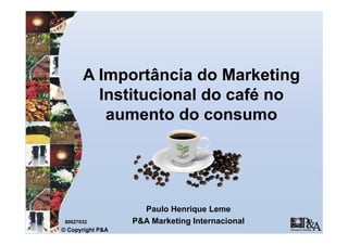 A Importância do Marketing
         Institucional do café no
          aumento do consumo




                    Paulo Henrique Leme
 80027032         P&A Marketing Internacional
© Copyright P&A
 