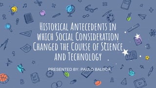 Historical Antecedents in
which Social Consideration
Changed the Course of Science
and Technology
PRESENTED BY: PAULO BALBOA
 