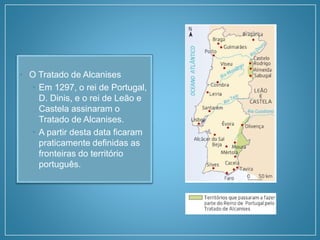 • O Tratado de Alcanises
• Em 1297, o rei de Portugal,
D. Dinis, e o rei de Leão e
Castela assinaram o
Tratado de Alcanises.
• A partir desta data ficaram
praticamente definidas as
fronteiras do território
português.
 