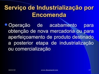 Serviço de Industrialização por
         Encomenda
Operação     de acabamento para
 obtenção de nova mercadoria ou para
 aperfeiçoamento de produto destinado
 a posterior etapa de industrialização
 ou comercialização



 14/11/12      www.diasamaral.com   17
 
