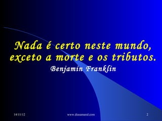 Nada é certo neste mundo,
exceto a morte e os tributos.
           Benjamin Franklin




14/11/12       www.diasamaral.com   2
 