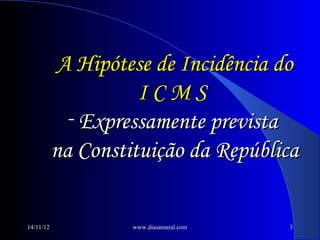 A Hipótese de Incidência do
                     ICMS
             - Expressamente prevista
           na Constituição da República


14/11/12            www.diasamaral.com   3
 