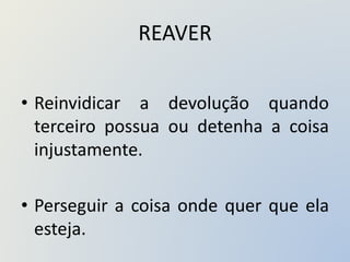 REAVER
• Reinvidicar a devolução quando
terceiro possua ou detenha a coisa
injustamente.
• Perseguir a coisa onde quer que ela
esteja.
 