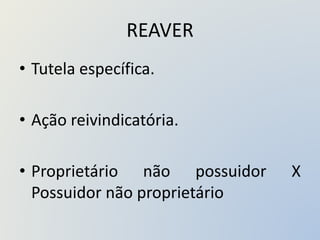 REAVER
• Tutela específica.
• Ação reivindicatória.
• Proprietário não possuidor X
Possuidor não proprietário
 