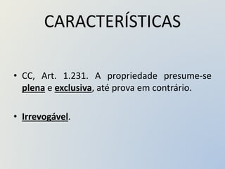 CARACTERÍSTICAS
• CC, Art. 1.231. A propriedade presume-se
plena e exclusiva, até prova em contrário.
• Irrevogável.
 